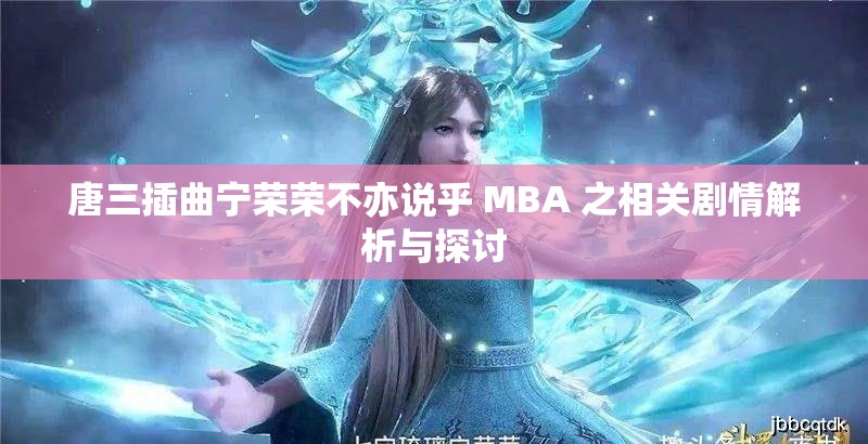 唐三插曲宁荣荣不亦说乎 MBA 之相关剧情解析与探讨