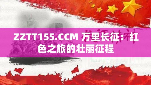 ZZTT155.CCM 万里长征：红色之旅的壮丽征程