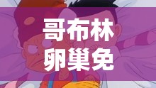 哥布林卵巢免费观看版：一部充满挑战和惊喜的奇幻冒险动画