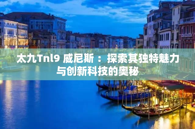 太九Tnl9 威尼斯 ：探索其独特魅力与创新科技的奥秘