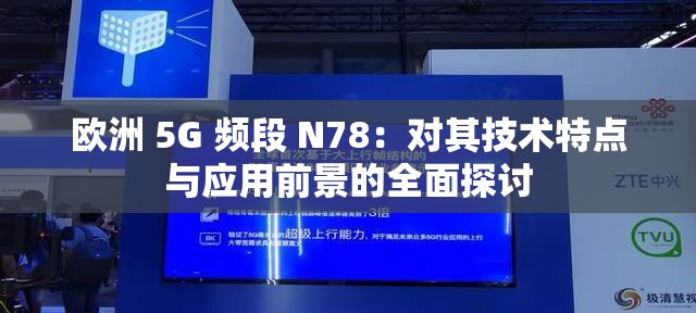 欧洲 5G 频段 N78：对其技术特点与应用前景的全面探讨