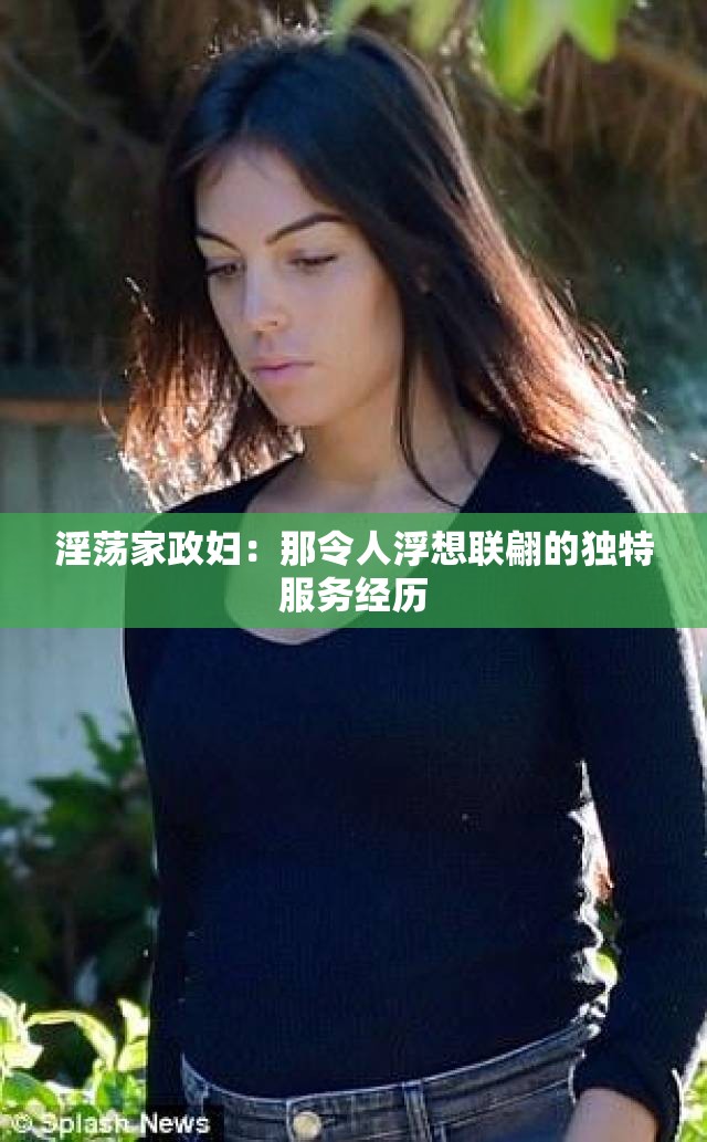 淫荡家政妇：那令人浮想联翩的独特服务经历