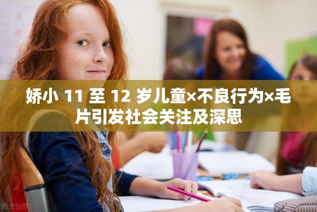 娇小 11 至 12 岁儿童×不良行为×毛片引发社会关注及深思