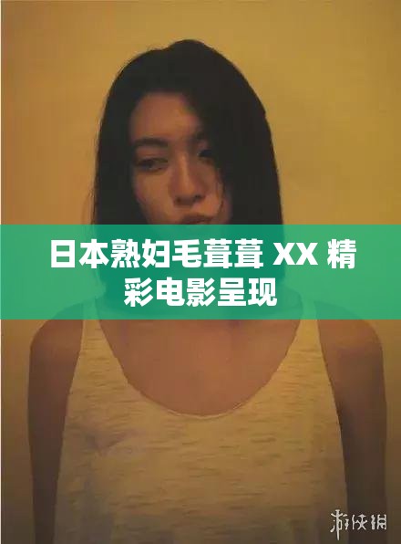 日本熟妇毛葺葺 XX 精彩电影呈现