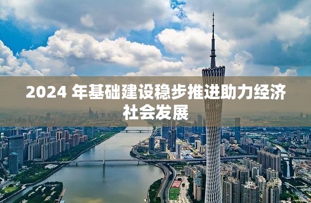 2024 年基础建设稳步推进助力经济社会发展