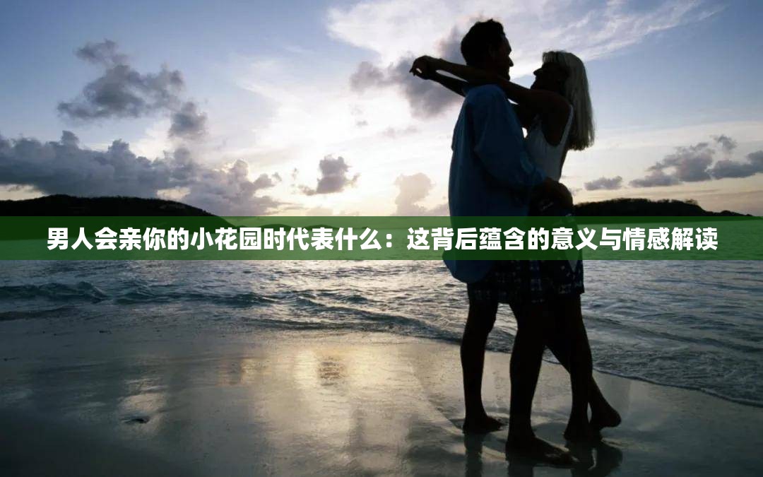 男人会亲你的小花园时代表什么：这背后蕴含的意义与情感解读