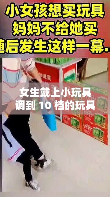 女生戴上小玩具调到 10 档的玩具：感受不一样的刺激体验