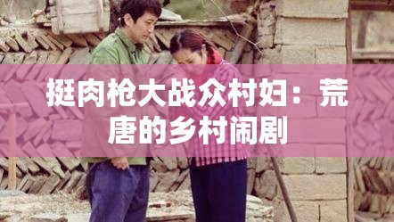 挺肉枪大战众村妇：荒唐的乡村闹剧