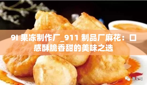 9I 果冻制作厂_911 制品厂麻花：口感酥脆香甜的美味之选