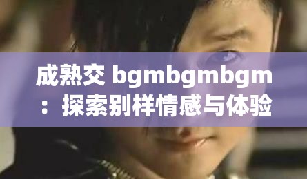 成熟交 bgmbgmbgm：探索别样情感与体验的奥秘