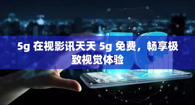 5g 在视影讯天天 5g 免费，畅享极致视觉体验