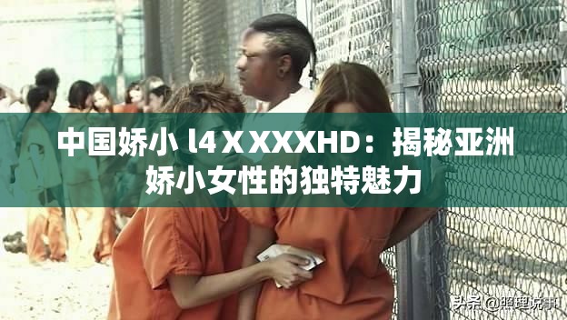 中国娇小 l4ⅩXXXHD：揭秘亚洲娇小女性的独特魅力