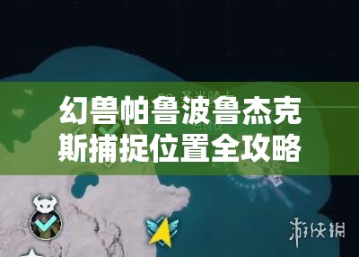 幻兽帕鲁波鲁杰克斯捕捉位置全攻略，沙丘深处传送点上方活动区域详解