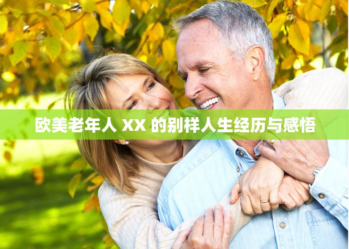 欧美老年人 XX 的别样人生经历与感悟