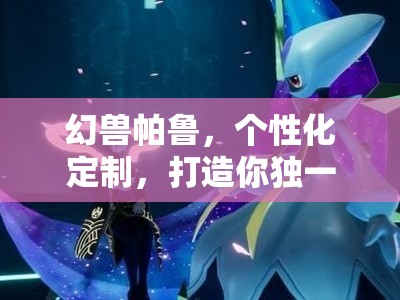 幻兽帕鲁，个性化定制，打造你独一无二的专属奇幻冒险天地