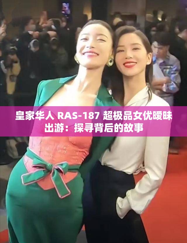 皇家华人 RAS-187 超极品女优暧昧出游：探寻背后的故事