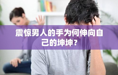 震惊男人的手为何伸向自己的坤坤？