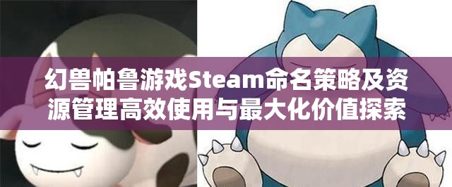 幻兽帕鲁游戏Steam命名策略及资源管理高效使用与最大化价值探索