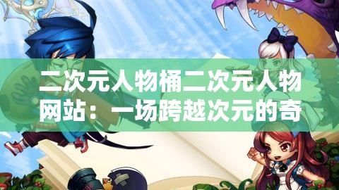 二次元人物桶二次元人物网站：一场跨越次元的奇妙冒险