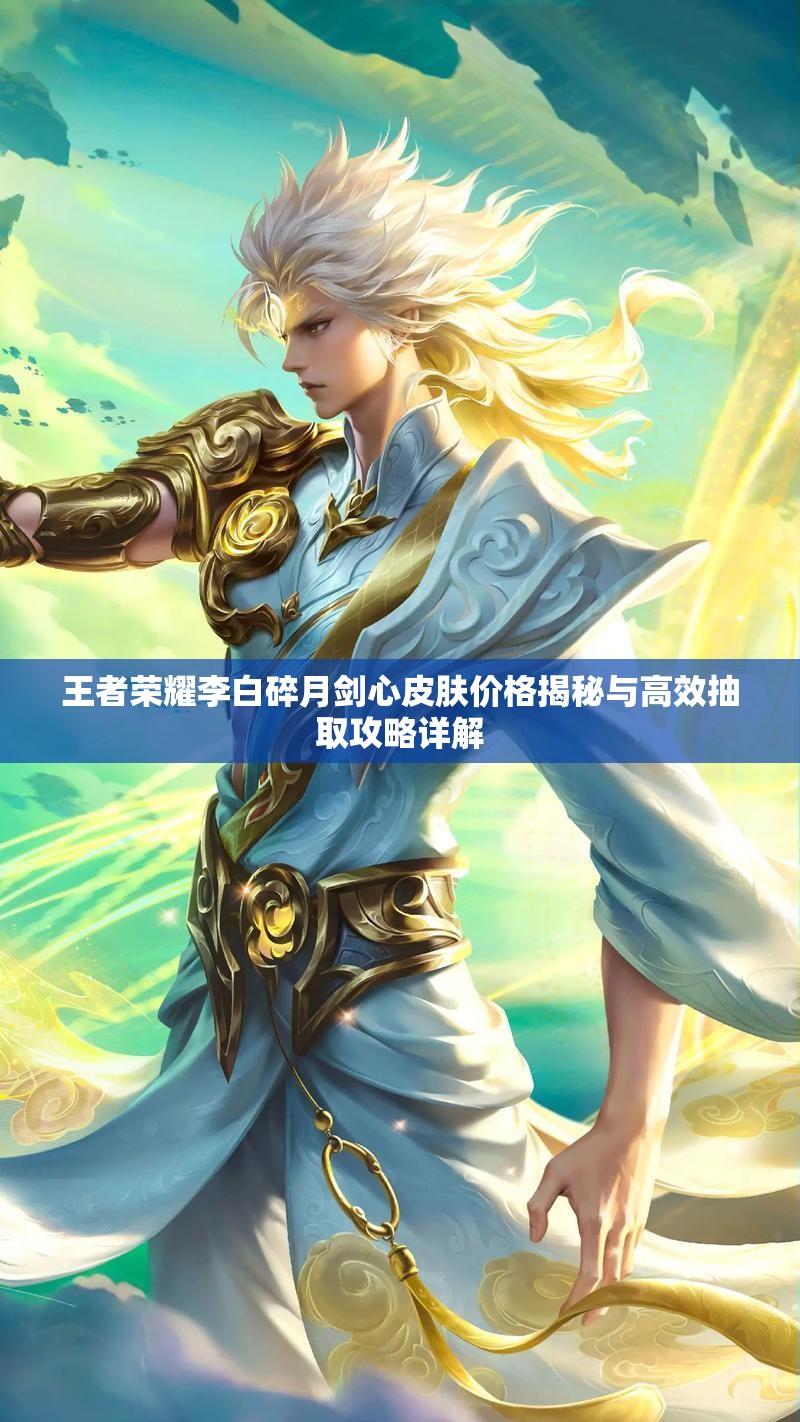 王者荣耀李白碎月剑心皮肤价格揭秘与高效抽取攻略详解