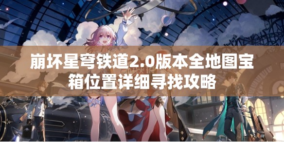 崩坏星穹铁道2.0版本全地图宝箱位置详细寻找攻略
