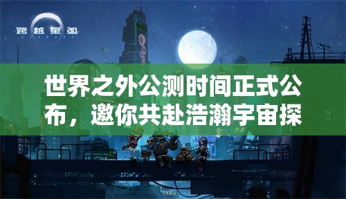 世界之外公测时间正式公布，邀你共赴浩瀚宇宙探险奇妙之旅