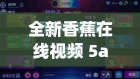 全新香蕉在线视频 5app 香蕉视频：无限精彩，尽在其中
