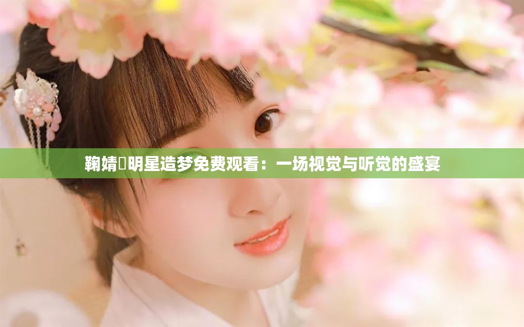 鞠婧祎明星造梦免费观看：一场视觉与听觉的盛宴