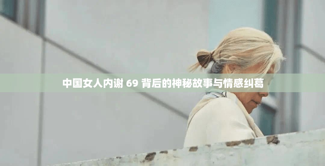 中国女人内谢 69 背后的神秘故事与情感纠葛