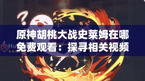 原神胡桃大战史莱姆在哪免费观看：探寻相关视频资源的途径与方法