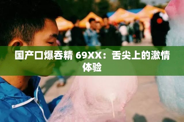 国产口爆吞精 69XX：舌尖上的激情体验