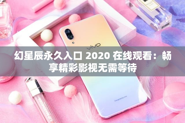 幻星辰永久入口 2020 在线观看：畅享精彩影视无需等待