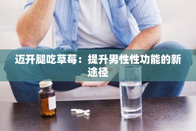 迈开腿吃草莓：提升男性性功能的新途径