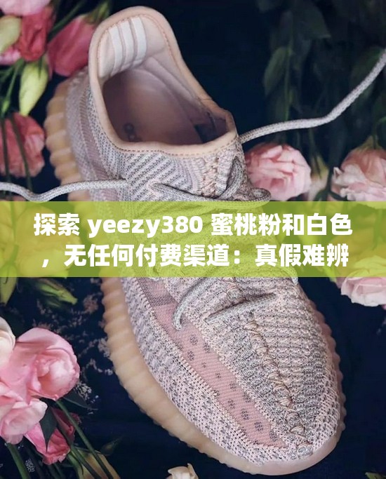 探索 yeezy380 蜜桃粉和白色，无任何付费渠道：真假难辨的潮流陷阱