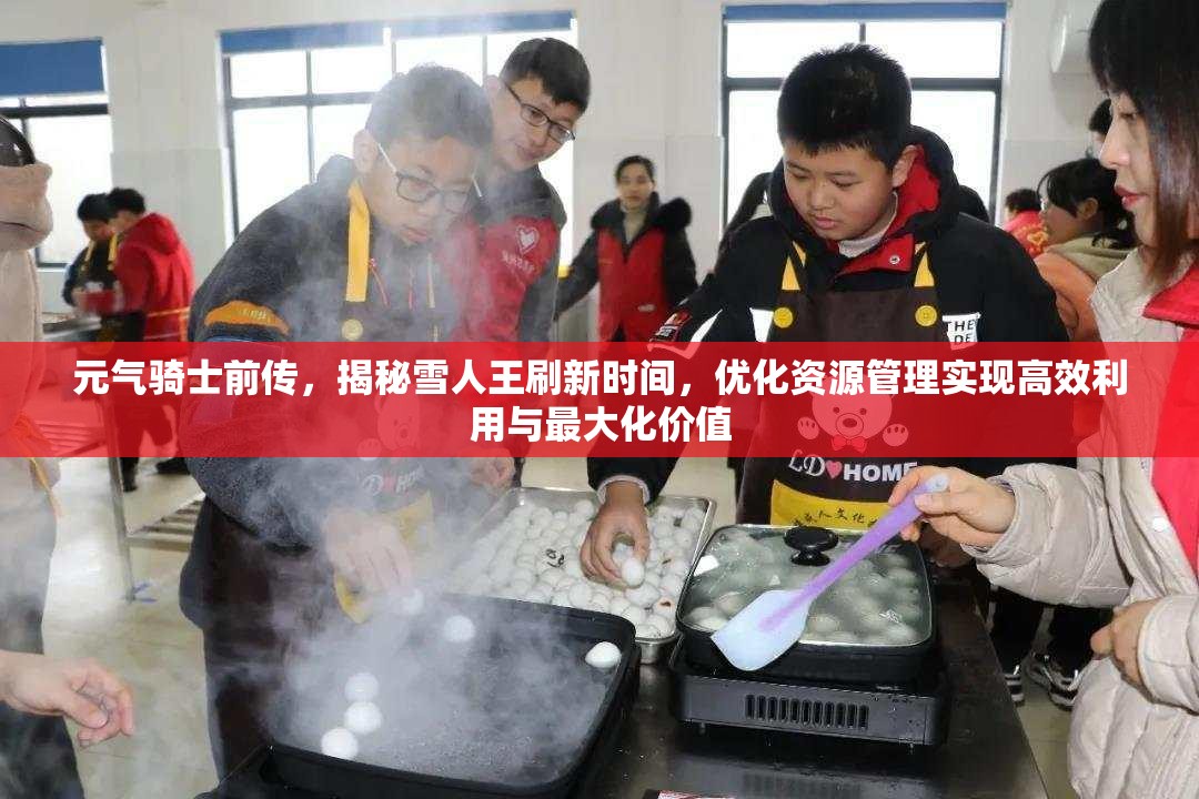 元气骑士前传，揭秘雪人王刷新时间，优化资源管理实现高效利用与最大化价值