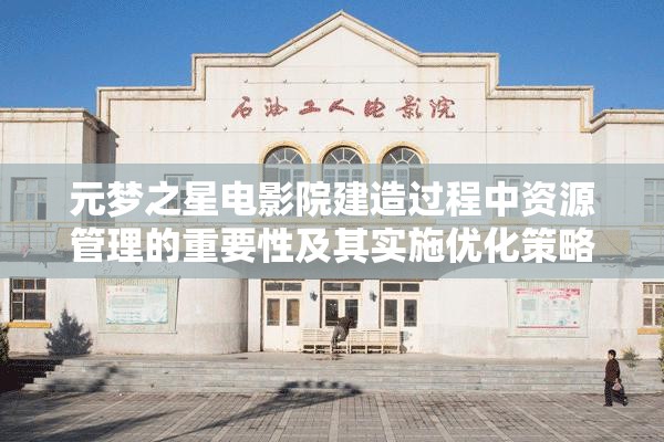 元梦之星电影院建造过程中资源管理的重要性及其实施优化策略探讨