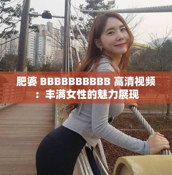 肥婆 BBBBBBBBBB 高清视频：丰满女性的魅力展现
