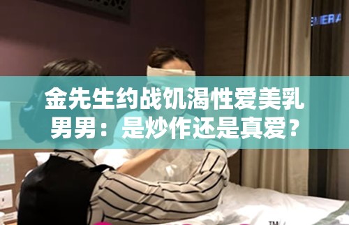 金先生约战饥渴性爱美乳男男：是炒作还是真爱？