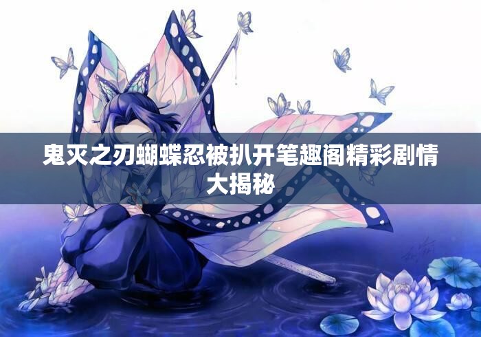 鬼灭之刃蝴蝶忍被扒开笔趣阁精彩剧情大揭秘