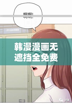 韩漫漫画无遮挡全免费：带你领略独特的漫画世界