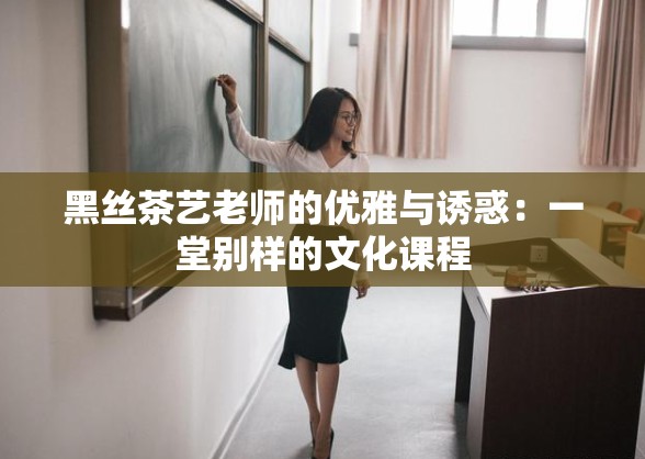 黑丝茶艺老师的优雅与诱惑：一堂别样的文化课程
