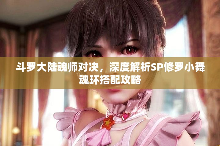 斗罗大陆魂师对决，深度解析SP修罗小舞魂环搭配攻略