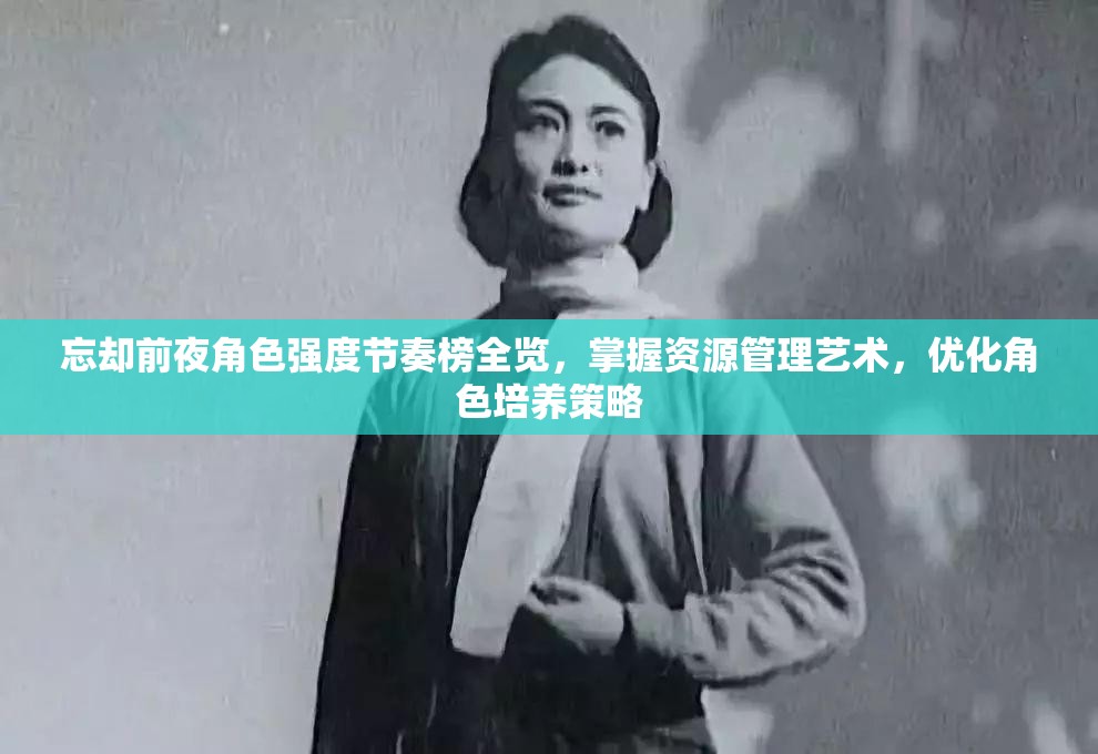 忘却前夜角色强度节奏榜全览，掌握资源管理艺术，优化角色培养策略