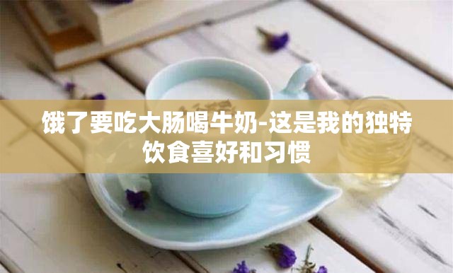饿了要吃大肠喝牛奶-这是我的独特饮食喜好和习惯