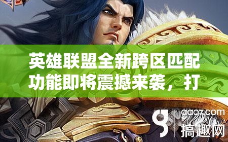 英雄联盟全新跨区匹配功能即将震撼来袭，打破区域限制畅享游戏乐趣