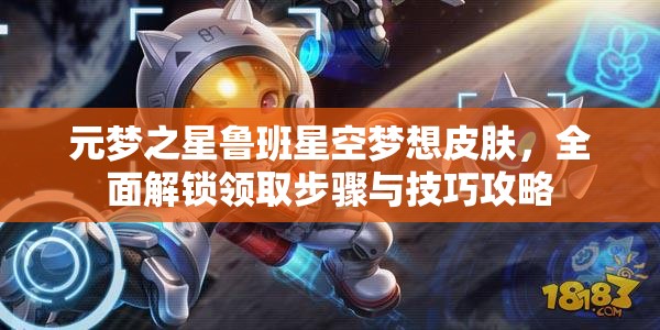 元梦之星鲁班星空梦想皮肤，全面解锁领取步骤与技巧攻略