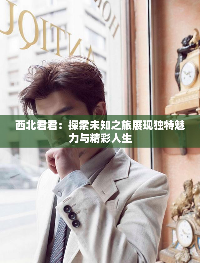西北君君：探索未知之旅展现独特魅力与精彩人生