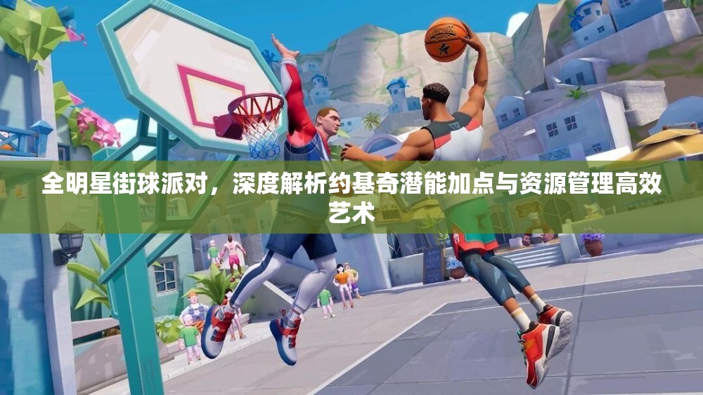 全明星街球派对，深度解析约基奇潜能加点与资源管理高效艺术