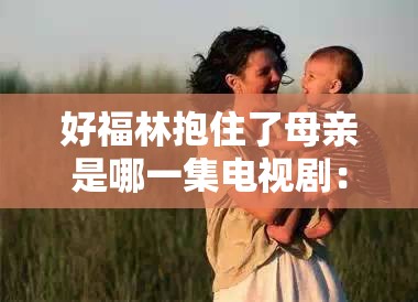 好福林抱住了母亲是哪一集电视剧：探讨剧情背后的情感与意义