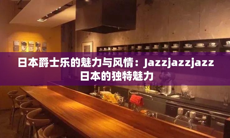 日本爵士乐的魅力与风情：Jazzjazzjazz 日本的独特魅力